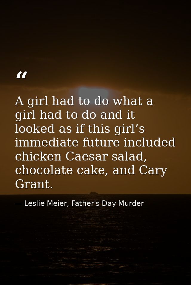 A girl had to do what a girl had to do and it looked as if this girl’s immediate future included chicken Caesar salad, c — Leslie Meier, Father's Day Murder
