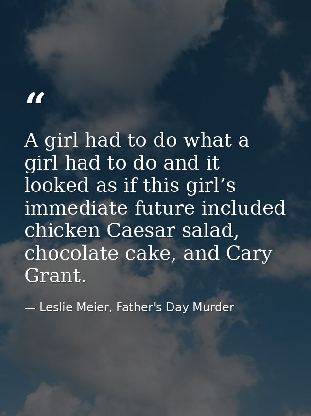 A girl had to do what a girl had to do and it looked as if this girl’s immediate future included chicken Caesar salad, c — Leslie Meier, Father's Day Murder
