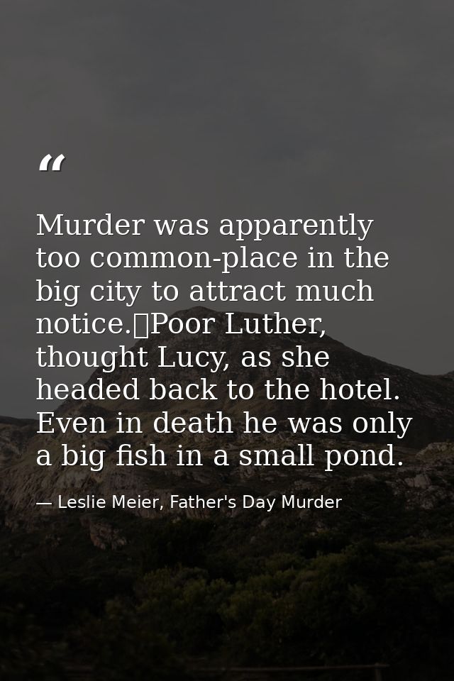 Murder was apparently too common-place in the big city to attract much notice.	Poor Luther, thought Lucy, as she headed  — Leslie Meier, Father's Day Murder