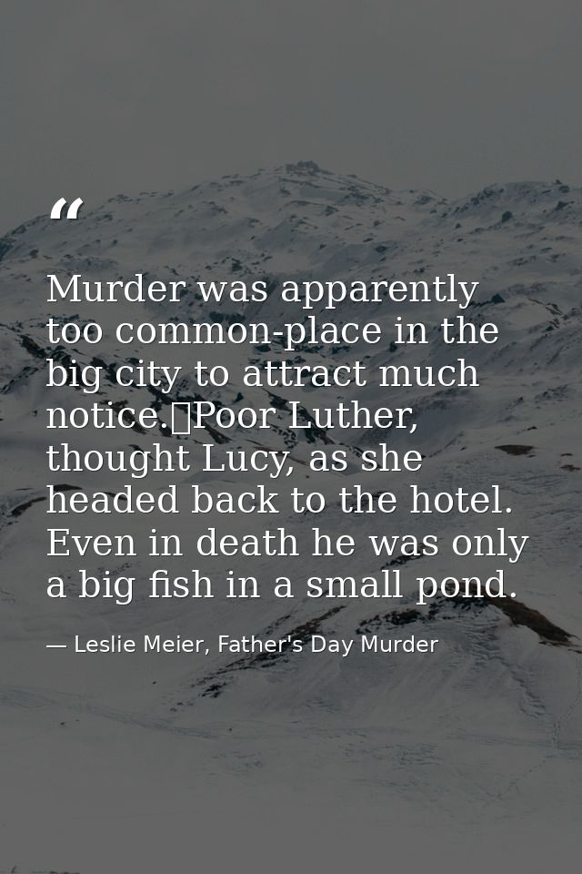 Murder was apparently too common-place in the big city to attract much notice.	Poor Luther, thought Lucy, as she headed  — Leslie Meier, Father's Day Murder