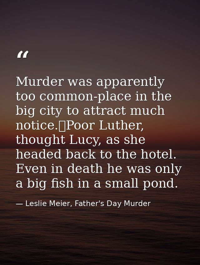 Murder was apparently too common-place in the big city to attract much notice.	Poor Luther, thought Lucy, as she headed  — Leslie Meier, Father's Day Murder