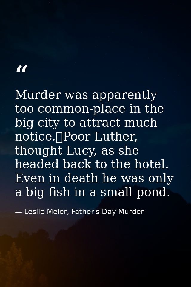Murder was apparently too common-place in the big city to attract much notice.	Poor Luther, thought Lucy, as she headed  — Leslie Meier, Father's Day Murder