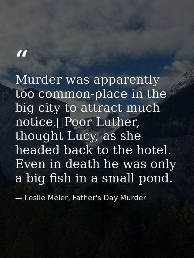 Murder was apparently too common-place in the big city to attract much notice.	Poor Luther, thought Lucy, as she headed  — Leslie Meier, Father's Day Murder