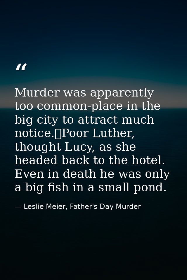 Murder was apparently too common-place in the big city to attract much notice.	Poor Luther, thought Lucy, as she headed  — Leslie Meier, Father's Day Murder