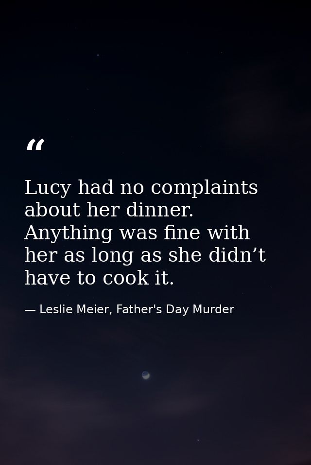 Lucy had no complaints about her dinner. Anything was fine with her as long as she didn’t have to cook it. — Leslie Meier, Father's Day Murder