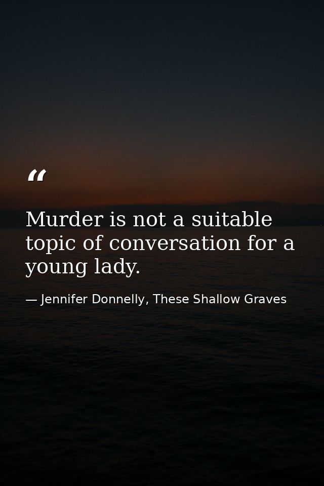 Murder is not a suitable topic of conversation for a young lady. — Jennifer Donnelly, These Shallow Graves