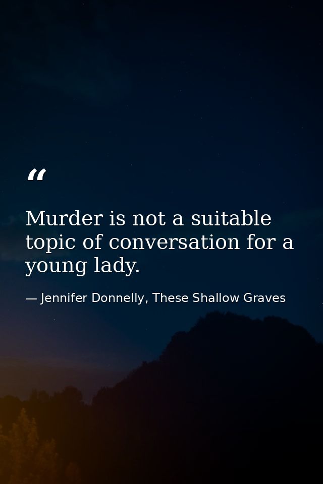 Murder is not a suitable topic of conversation for a young lady. — Jennifer Donnelly, These Shallow Graves