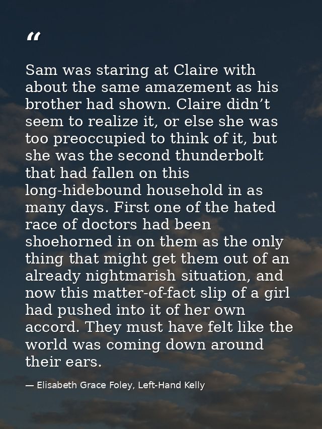 Sam was staring at Claire with about the same amazement as his brother had shown. Claire didn’t seem to realize it, or e — Elisabeth Grace Foley, Left-Hand Kelly