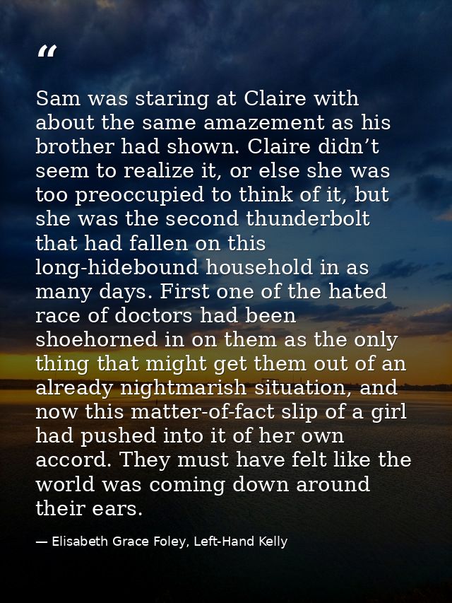 Sam was staring at Claire with about the same amazement as his brother had shown. Claire didn’t seem to realize it, or e — Elisabeth Grace Foley, Left-Hand Kelly