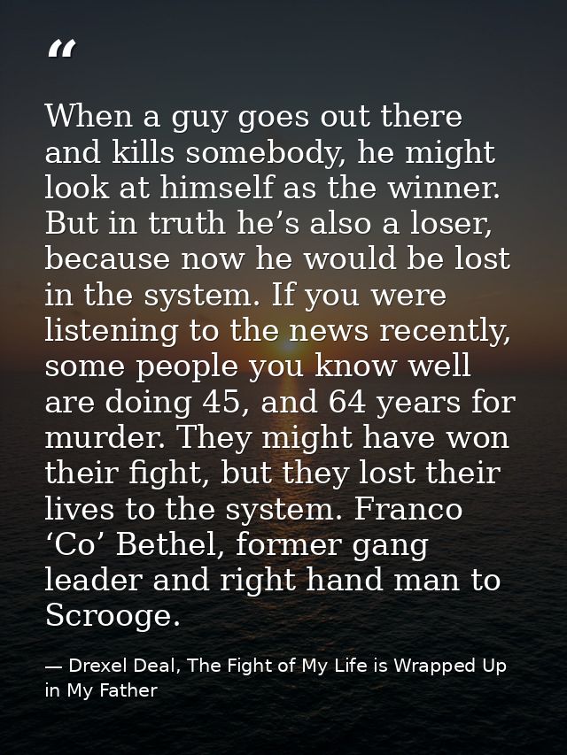 When a guy goes out there and kills somebody, he might look at himself as the winner. But in truth he’s also a loser, be — Drexel Deal, The Fight of My Life is Wrapped Up in My Father