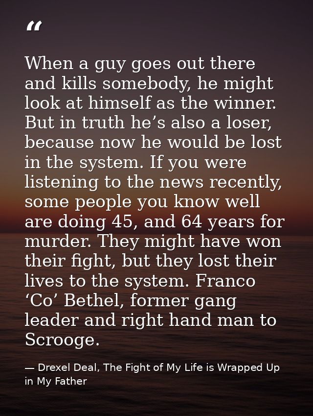 When a guy goes out there and kills somebody, he might look at himself as the winner. But in truth he’s also a loser, be — Drexel Deal, The Fight of My Life is Wrapped Up in My Father