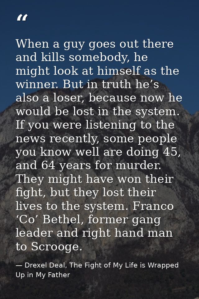 When a guy goes out there and kills somebody, he might look at himself as the winner. But in truth he’s also a loser, be — Drexel Deal, The Fight of My Life is Wrapped Up in My Father