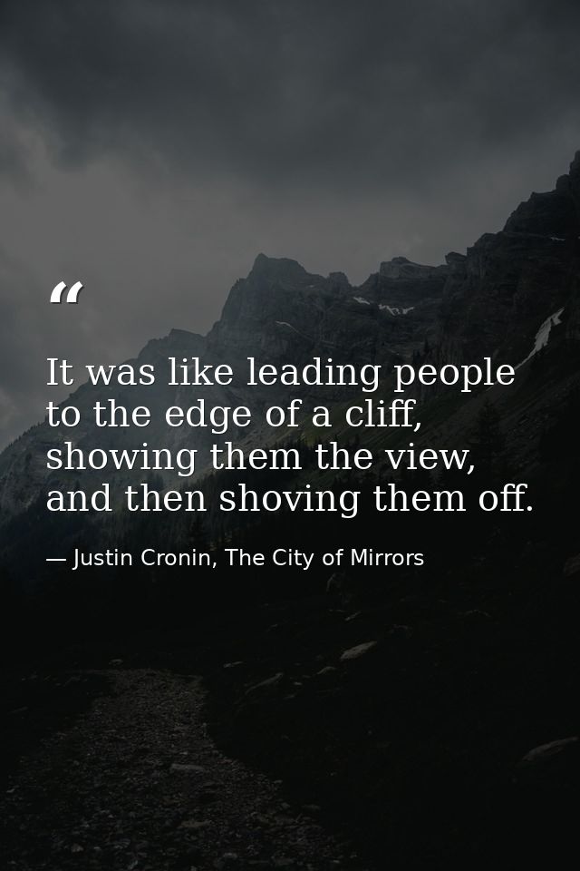 It was like leading people to the edge of a cliff, showing them the view, and then shoving them off. — Justin Cronin, The City of Mirrors