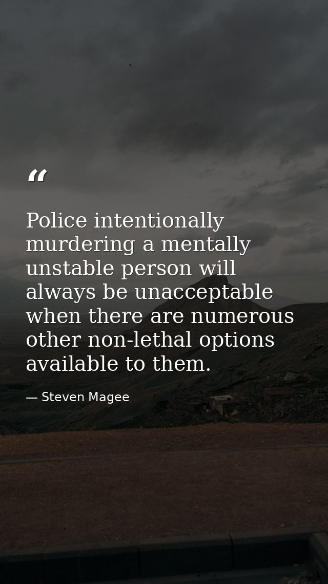 Police intentionally murdering a mentally unstable person will always be unacceptable when there are numerous other non- — Steven Magee