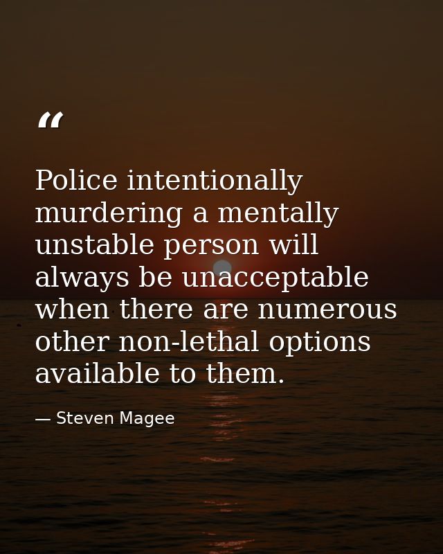 Police intentionally murdering a mentally unstable person will always be unacceptable when there are numerous other non- — Steven Magee