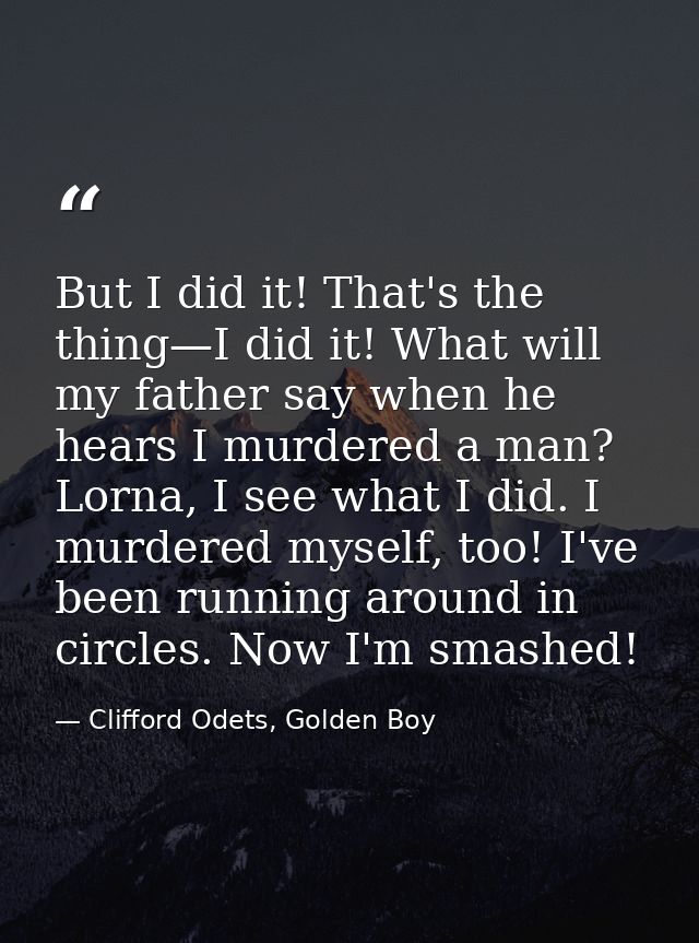 But I did it! That's the thing—I did it! What will my father say when he hears I murdered a man? Lorna, I see what I did — Clifford Odets, Golden Boy