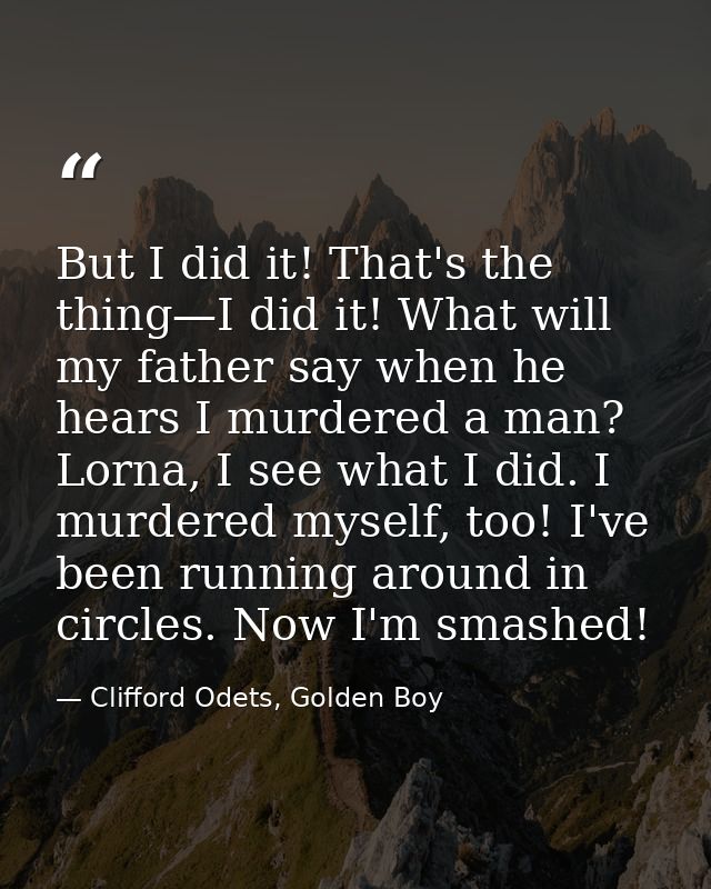 But I did it! That's the thing—I did it! What will my father say when he hears I murdered a man? Lorna, I see what I did — Clifford Odets, Golden Boy