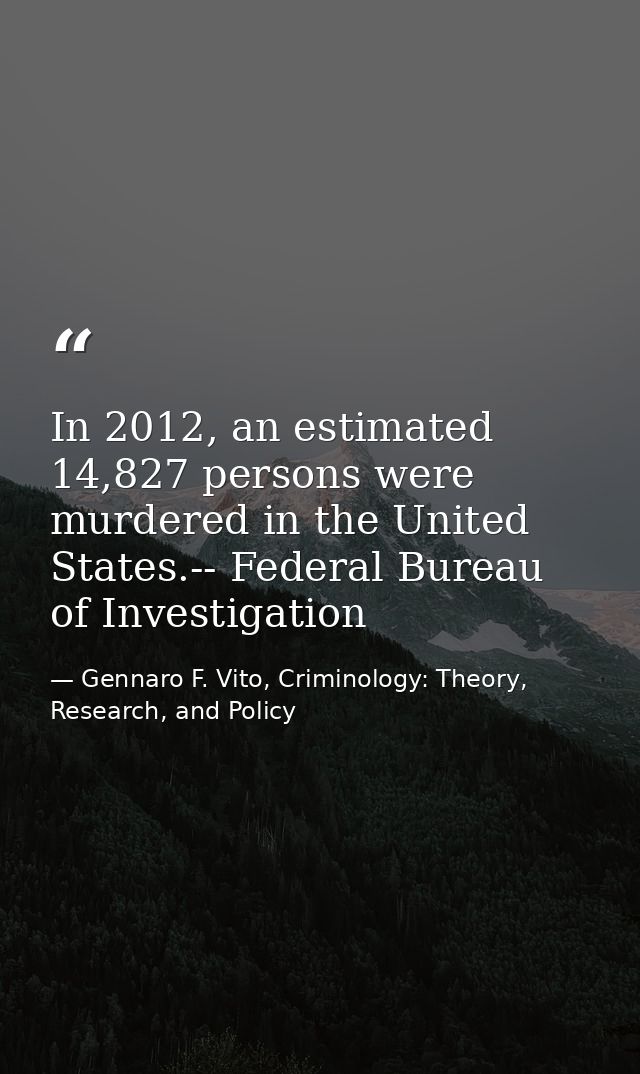 In 2012, an estimated 14,827 persons were murdered in the United States.-- Federal Bureau of Investigation — Gennaro F. Vito, Criminology: Theory, Research, and Policy