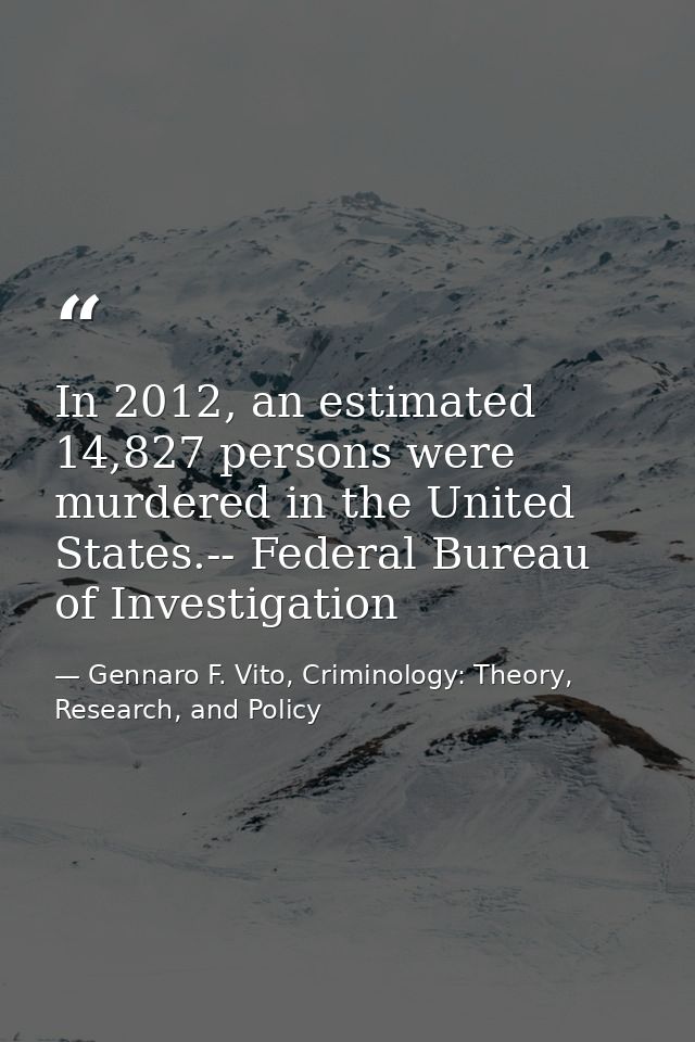 In 2012, an estimated 14,827 persons were murdered in the United States.-- Federal Bureau of Investigation — Gennaro F. Vito, Criminology: Theory, Research, and Policy