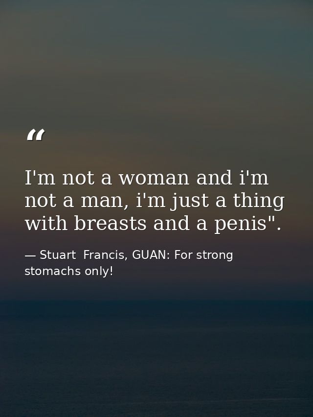 I'm not a woman and i'm not a man, i'm just a thing with breasts and a penis". — Stuart  Francis, GUAN: For strong stomachs only!
