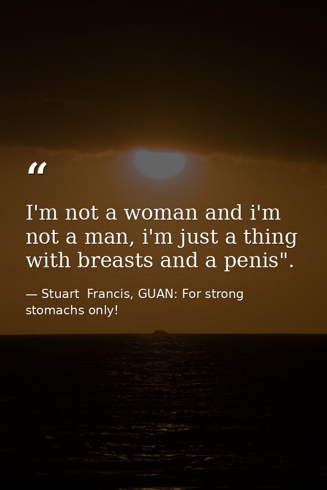 I'm not a woman and i'm not a man, i'm just a thing with breasts and a penis". — Stuart  Francis, GUAN: For strong stomachs only!