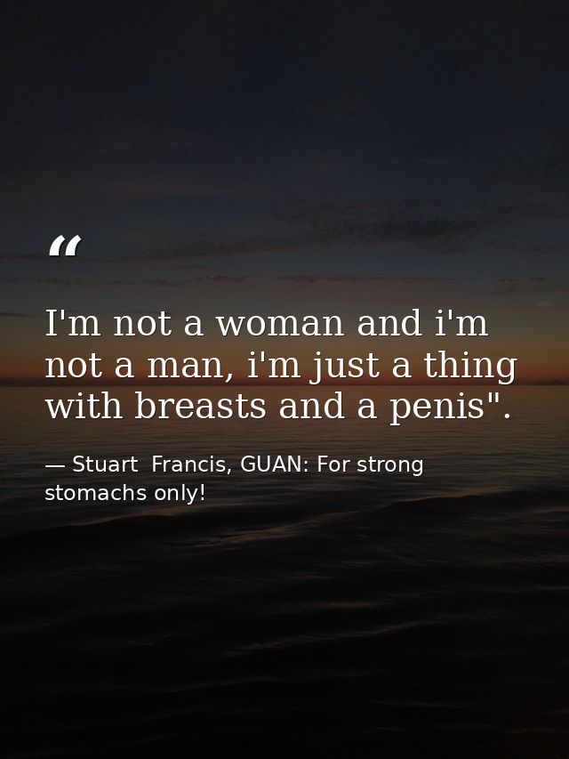 I'm not a woman and i'm not a man, i'm just a thing with breasts and a penis". — Stuart  Francis, GUAN: For strong stomachs only!