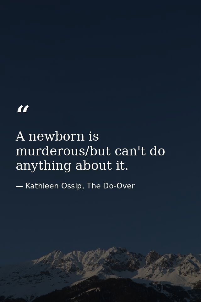 A newborn is murderous/but can't do anything about it. — Kathleen Ossip, The Do-Over