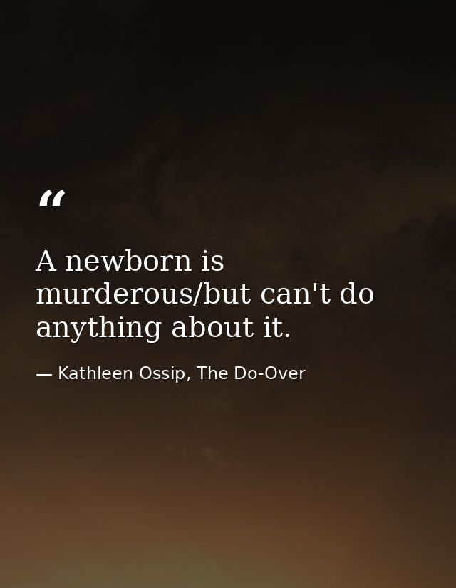 A newborn is murderous/but can't do anything about it. — Kathleen Ossip, The Do-Over