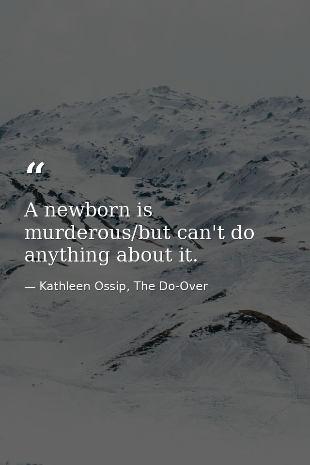 A newborn is murderous/but can't do anything about it. — Kathleen Ossip, The Do-Over