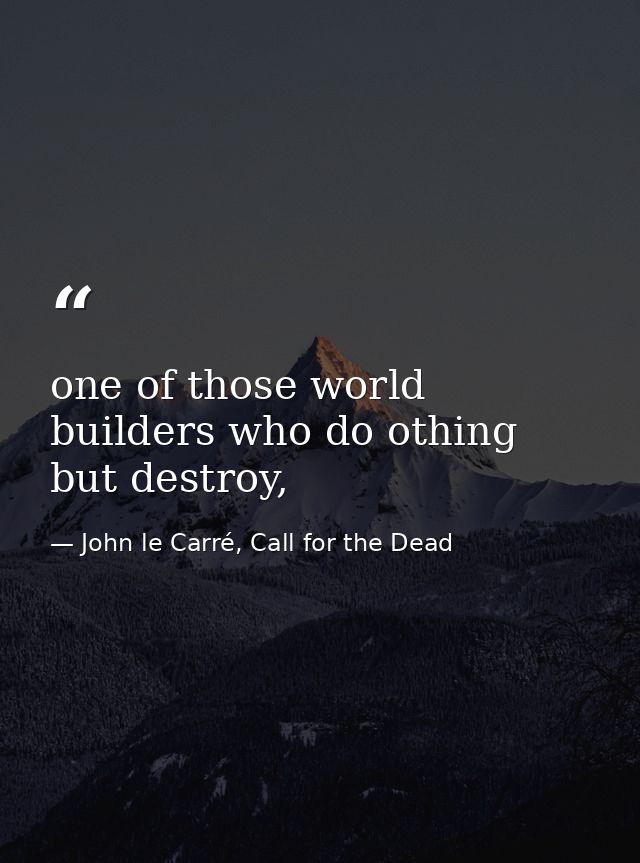 one of those world builders who do othing but destroy, — John le Carré, Call for the Dead