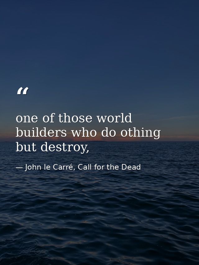 one of those world builders who do othing but destroy, — John le Carré, Call for the Dead