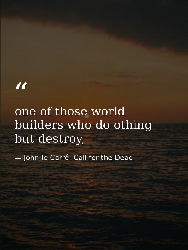 one of those world builders who do othing but destroy, — John le Carré, Call for the Dead
