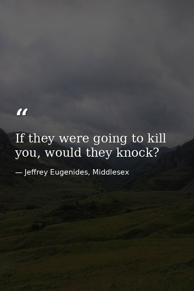 If they were going to kill you, would they knock? — Jeffrey Eugenides, Middlesex