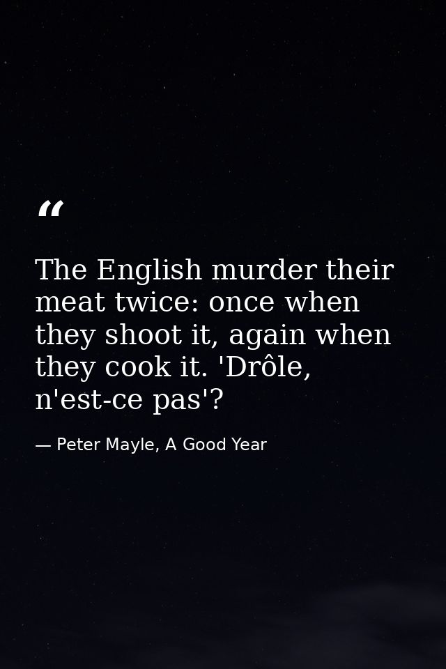 The English murder their meat twice: once when they shoot it, again when they cook it. 'Drôle, n'est-ce pas'? — Peter Mayle, A Good Year