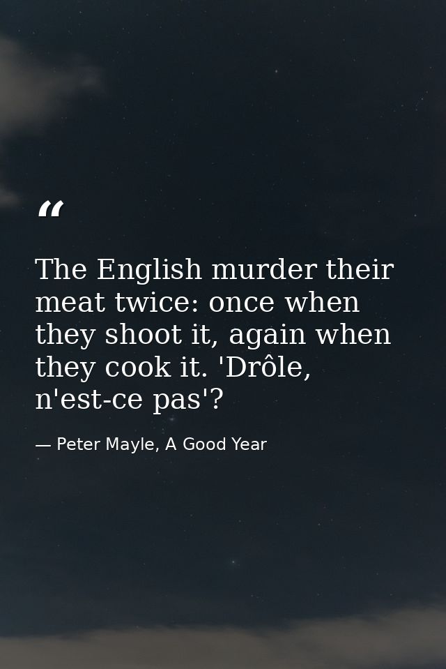 The English murder their meat twice: once when they shoot it, again when they cook it. 'Drôle, n'est-ce pas'? — Peter Mayle, A Good Year