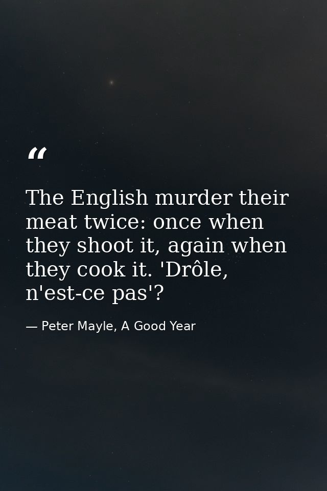 The English murder their meat twice: once when they shoot it, again when they cook it. 'Drôle, n'est-ce pas'? — Peter Mayle, A Good Year