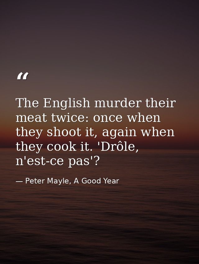 The English murder their meat twice: once when they shoot it, again when they cook it. 'Drôle, n'est-ce pas'? — Peter Mayle, A Good Year