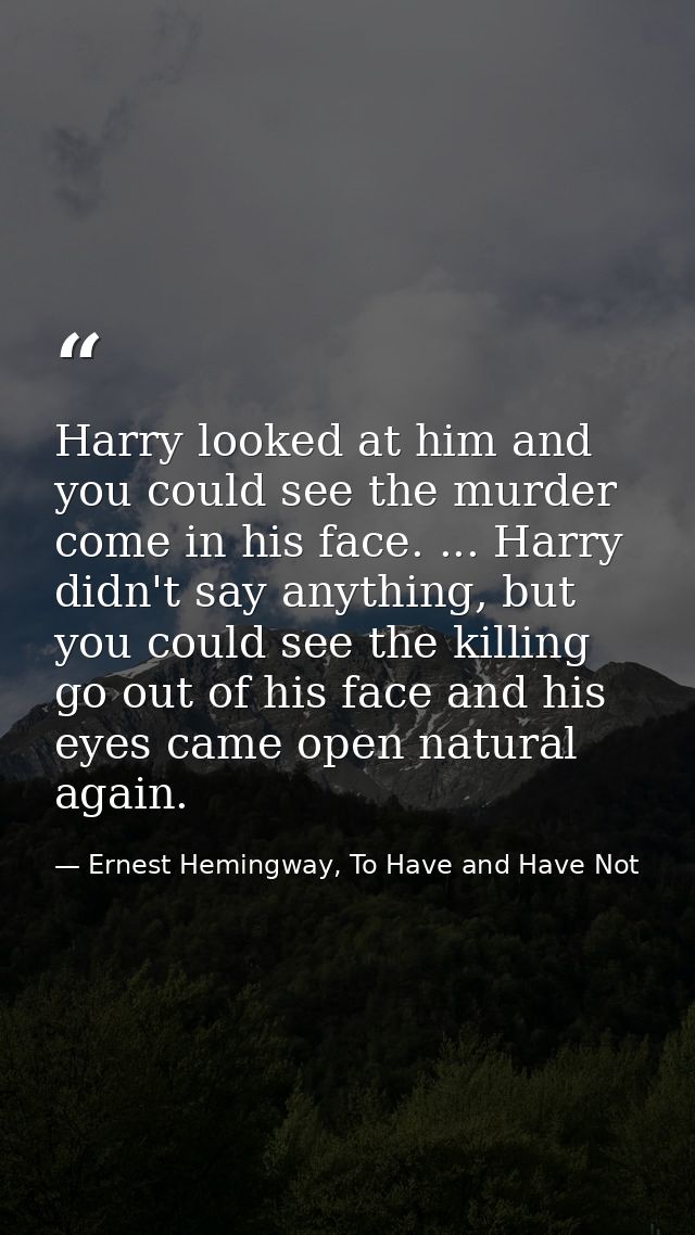 Harry looked at him and you could see the murder come in his face. ... Harry didn't say anything, but you could see the  — Ernest Hemingway, To Have and Have Not