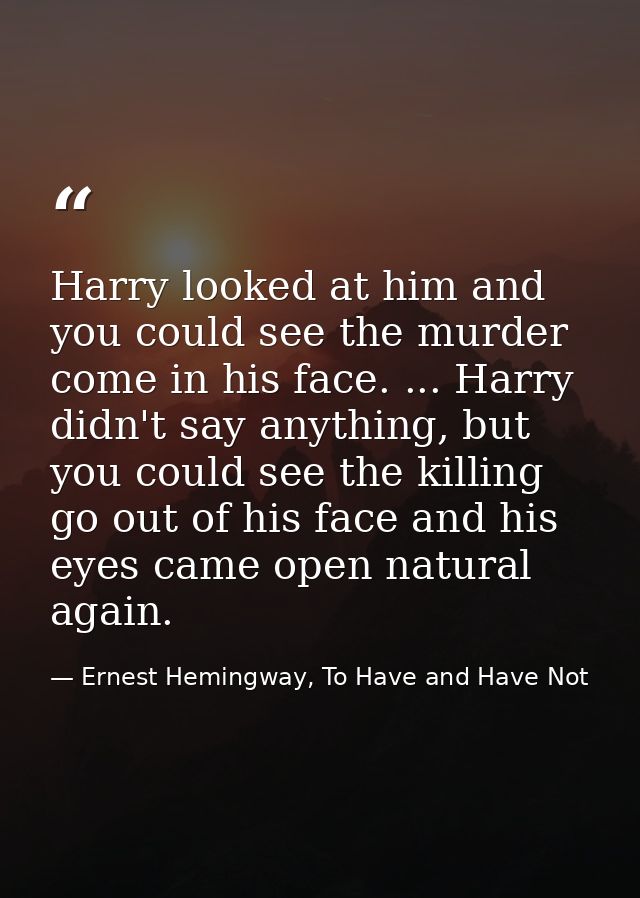 Harry looked at him and you could see the murder come in his face. ... Harry didn't say anything, but you could see the  — Ernest Hemingway, To Have and Have Not