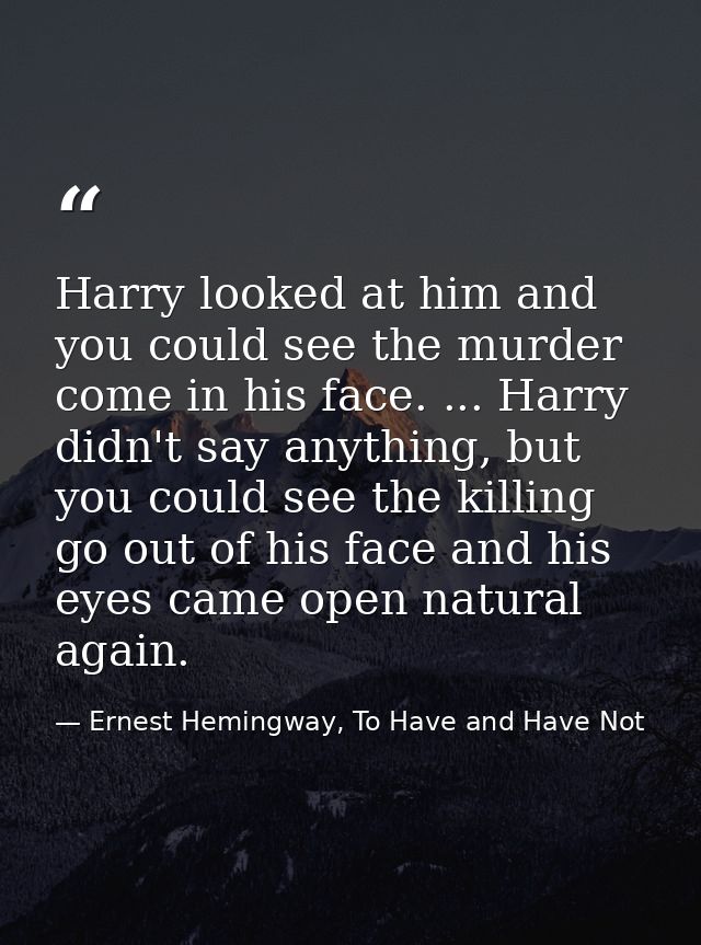 Harry looked at him and you could see the murder come in his face. ... Harry didn't say anything, but you could see the  — Ernest Hemingway, To Have and Have Not