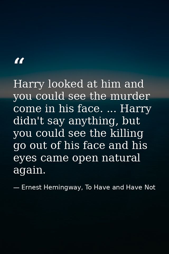 Harry looked at him and you could see the murder come in his face. ... Harry didn't say anything, but you could see the  — Ernest Hemingway, To Have and Have Not
