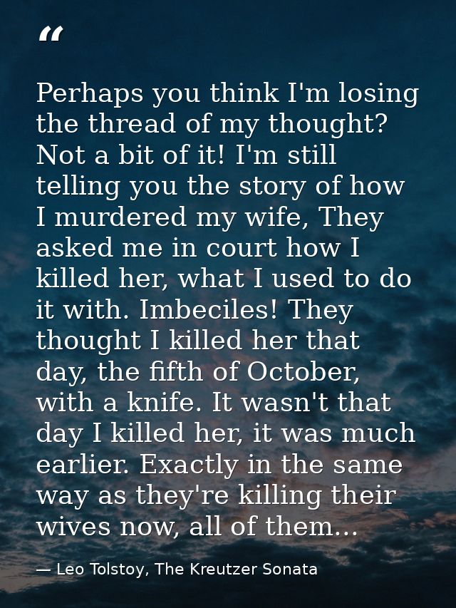 Perhaps you think I'm losing the thread of my thought? Not a bit of it! I'm still telling you the story of how I murdere — Leo Tolstoy, The Kreutzer Sonata