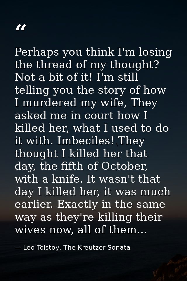 Perhaps you think I'm losing the thread of my thought? Not a bit of it! I'm still telling you the story of how I murdere — Leo Tolstoy, The Kreutzer Sonata
