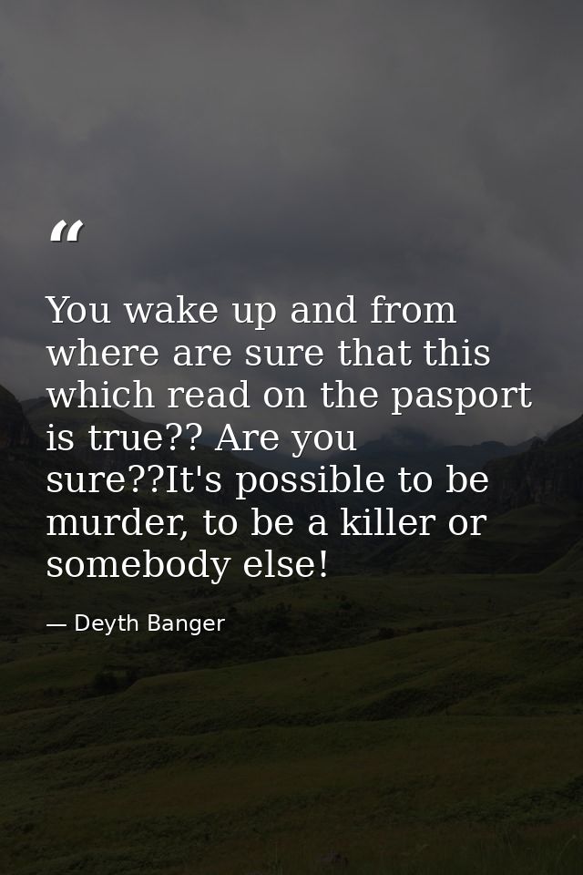 You wake up and from where are sure that this which read on the pasport is true?? Are you sure??It's possible to be murd — Deyth Banger