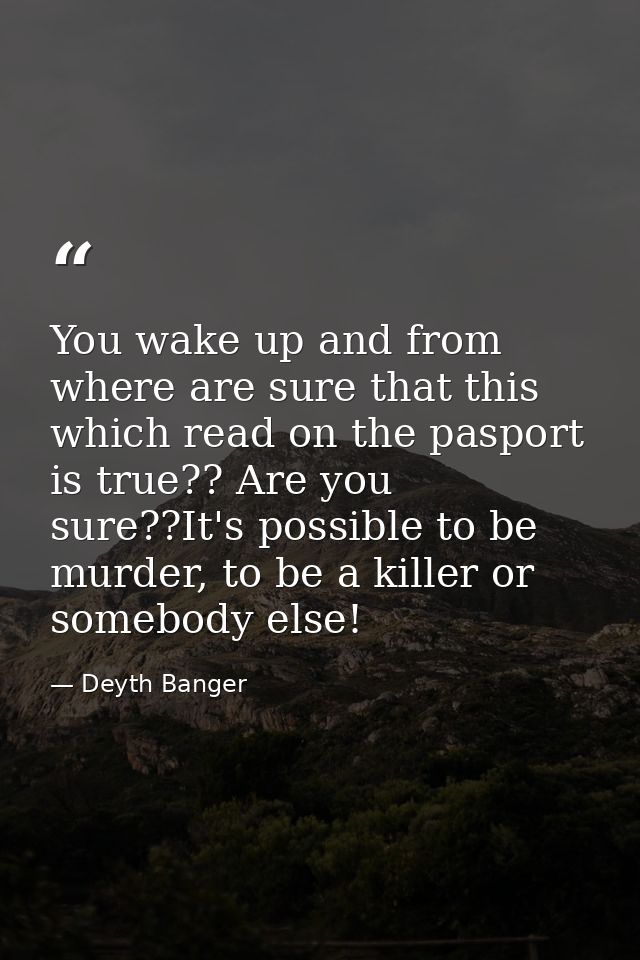 You wake up and from where are sure that this which read on the pasport is true?? Are you sure??It's possible to be murd — Deyth Banger