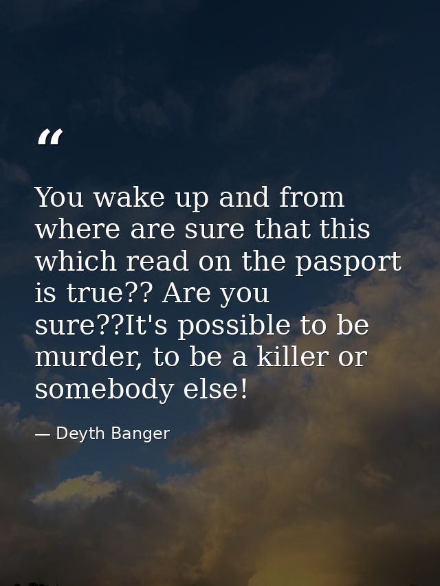 You wake up and from where are sure that this which read on the pasport is true?? Are you sure??It's possible to be murd — Deyth Banger