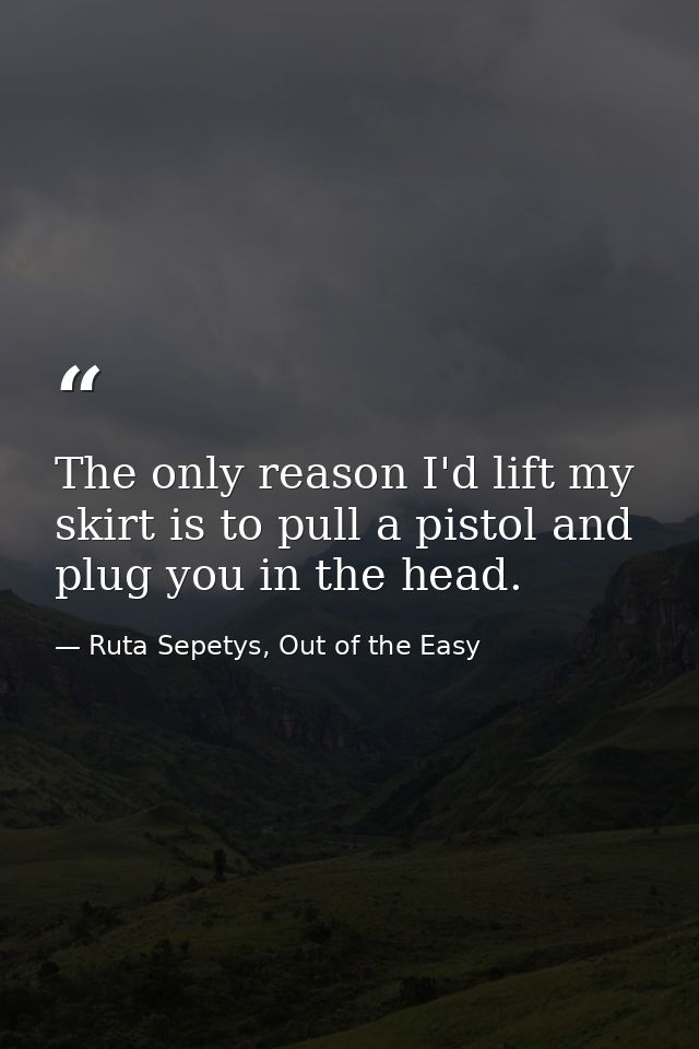 The only reason I'd lift my skirt is to pull a pistol and plug you in the head. — Ruta Sepetys, Out of the Easy