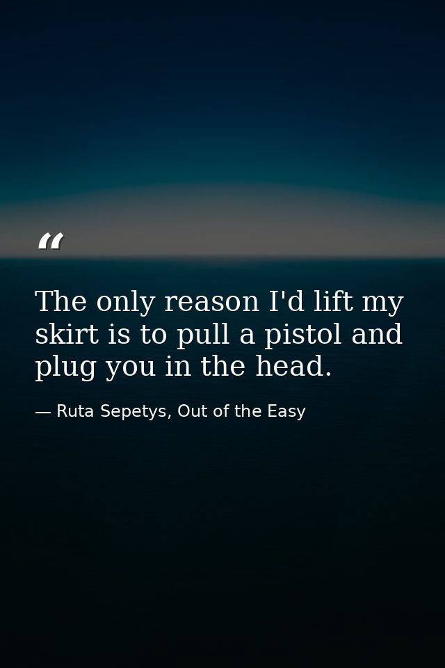 The only reason I'd lift my skirt is to pull a pistol and plug you in the head. — Ruta Sepetys, Out of the Easy