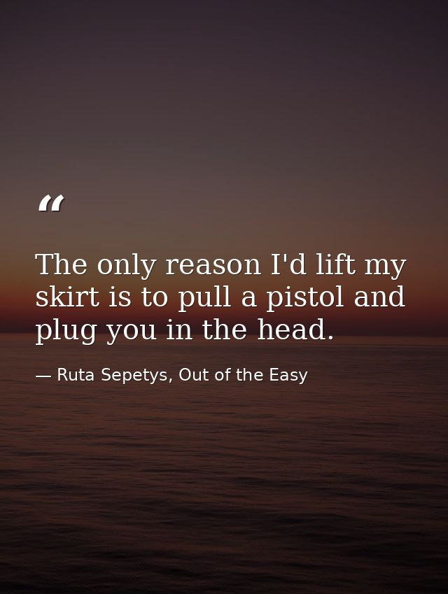 The only reason I'd lift my skirt is to pull a pistol and plug you in the head. — Ruta Sepetys, Out of the Easy