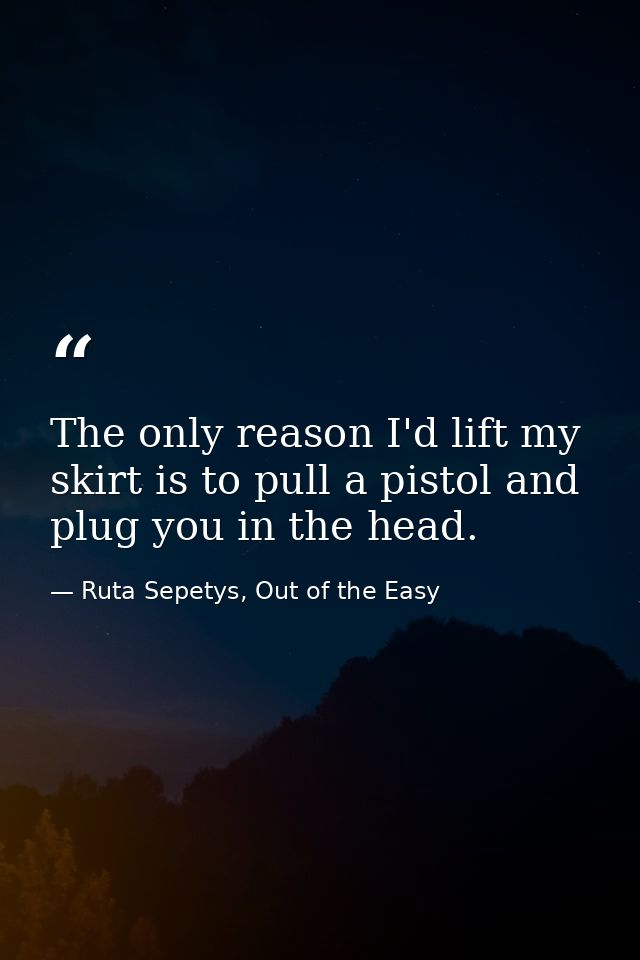 The only reason I'd lift my skirt is to pull a pistol and plug you in the head. — Ruta Sepetys, Out of the Easy